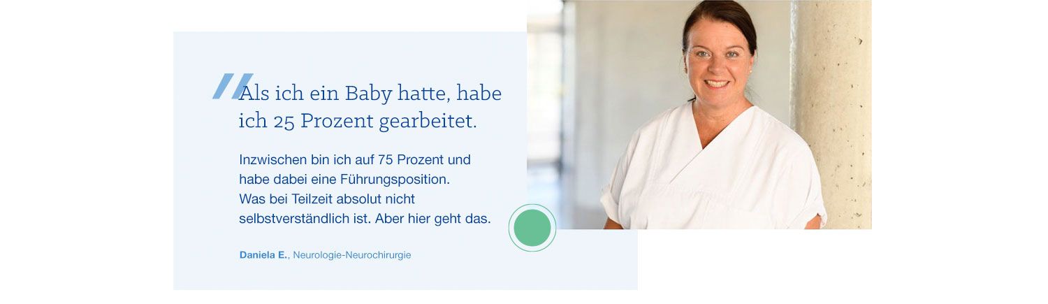 Zitat von Daniela E.: Als ich ein Baby hatte, habe ich 25 Prozent gearbeitet. Inzwischen bin ich auf 75 Prozent und habe dabei eine Führungsposition. Was bei Teilzeit absolut nicht selbstverständlich ist. Aber hier geht das.