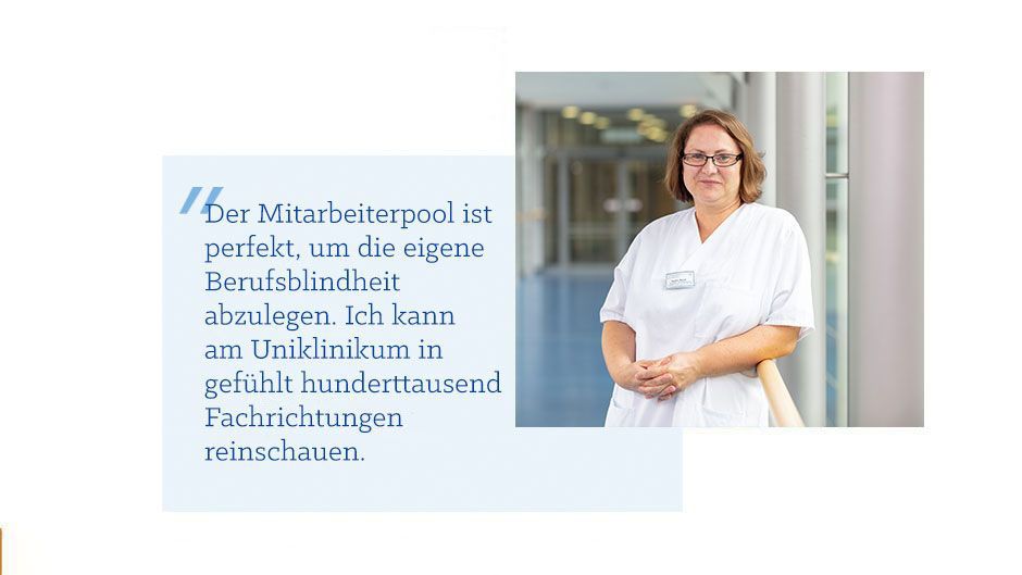 Pflegefachkraft Sandra M. Zitat von Pflegefachkraft Sandra M.:Der Mitarbeiterpool ist perfekt, um die eigene Berufsblindheit abzulegen. Ich kann am Uniklinikum in gefühlt hunderttausend Fachrichtungen reinschauen.